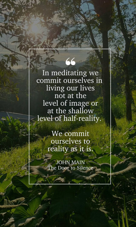 John Main says, in meditation we commit ourselves to reality as it is.